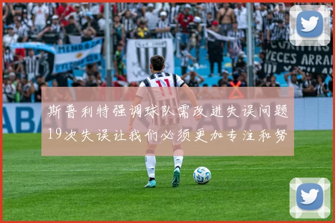 斯普利特强调球队需改进失误问题19次失误让我们必须更加专注和努力