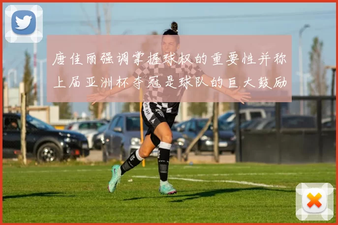 唐佳丽强调掌握球权的重要性并称上届亚洲杯夺冠是球队的巨大鼓励