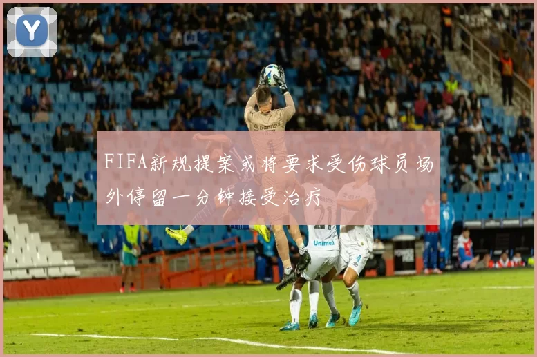 FIFA新规提案或将要求受伤球员场外停留一分钟接受治疗
