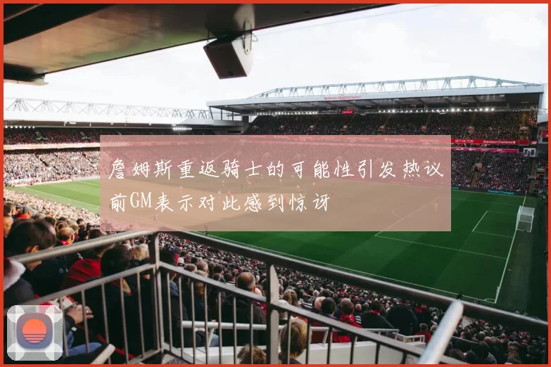 詹姆斯重返骑士的可能性引发热议前GM表示对此感到惊讶