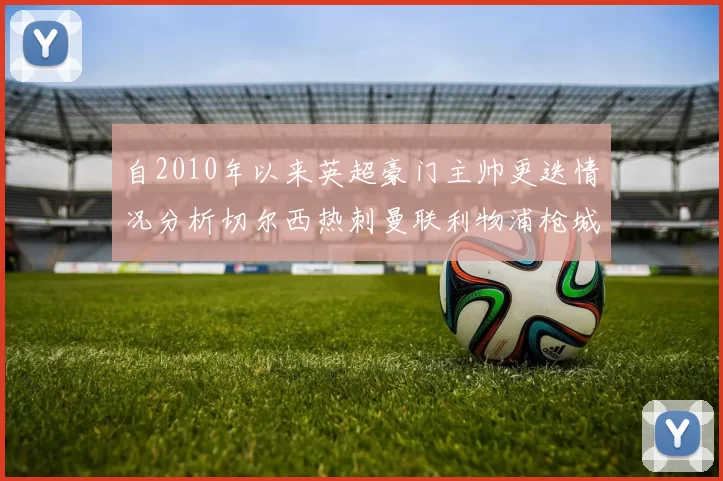 自2010年以来英超豪门主帅更迭情况分析切尔西热刺曼联利物浦枪城的变化趋势