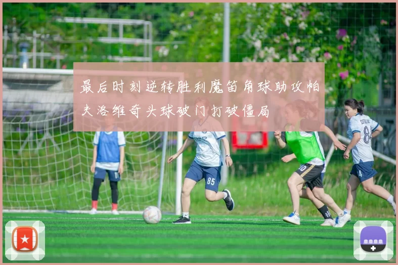 最后时刻逆转胜利魔笛角球助攻帕夫洛维奇头球破门打破僵局