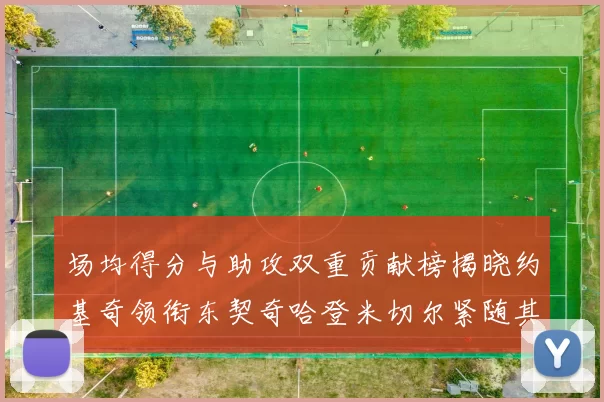 场均得分与助攻双重贡献榜揭晓约基奇领衔东契奇哈登米切尔紧随其后