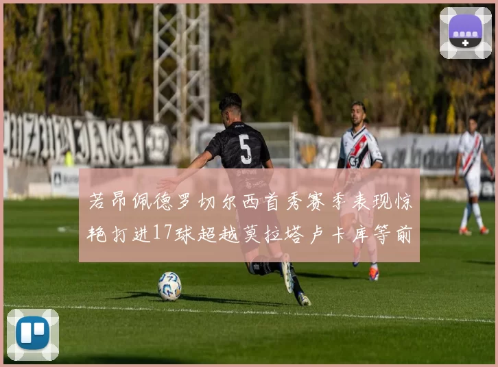 若昂佩德罗切尔西首秀赛季表现惊艳打进17球超越莫拉塔卢卡库等前锋