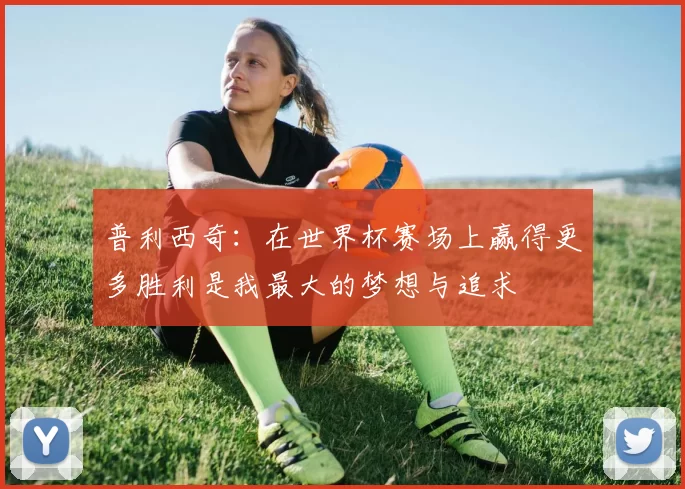 普利西奇：在世界杯赛场上赢得更多胜利是我最大的梦想与追求