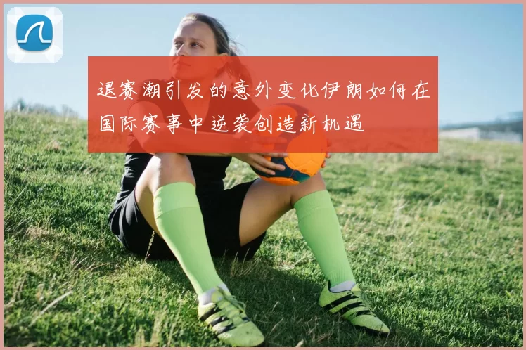 退赛潮引发的意外变化伊朗如何在国际赛事中逆袭创造新机遇