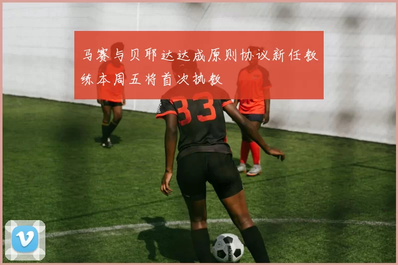 马赛与贝耶达达成原则协议新任教练本周五将首次执教