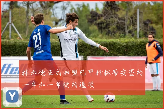 林加德正式加盟巴甲科林蒂安签约一年加一年续约选项