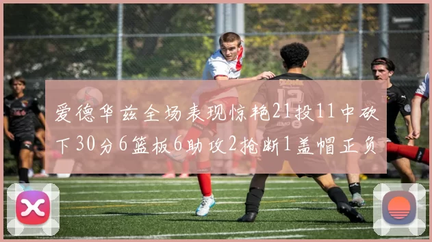 爱德华兹全场表现惊艳21投11中砍下30分6篮板6助攻2抢断1盖帽正负值高达22