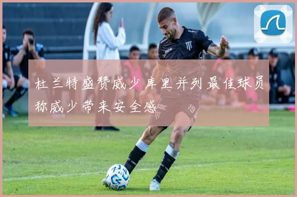 杜兰特盛赞威少库里并列最佳球员称威少带来安全感