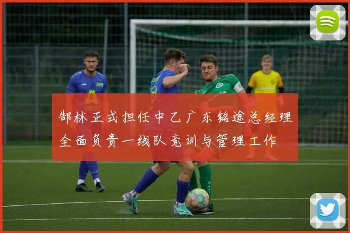 郜林正式担任中乙广东铭途总经理全面负责一线队竞训与管理工作