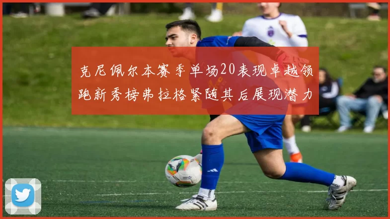 克尼佩尔本赛季单场20表现卓越领跑新秀榜弗拉格紧随其后展现潜力