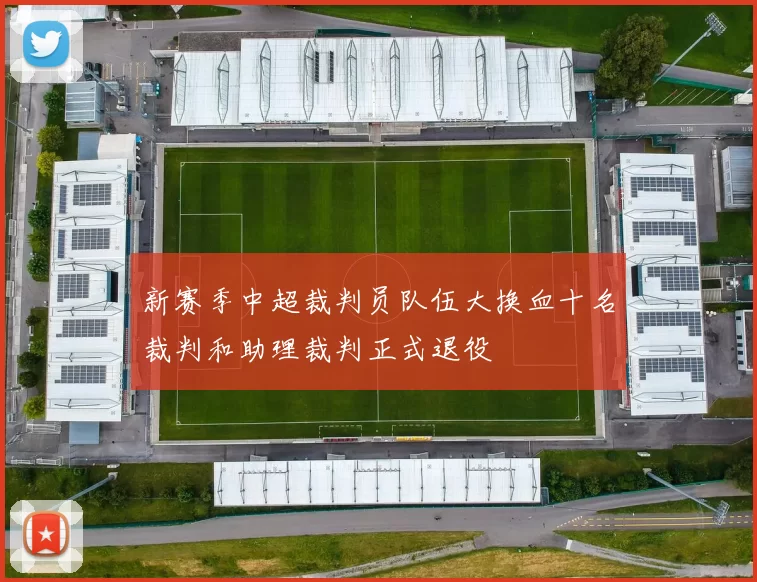 新赛季中超裁判员队伍大换血十名裁判和助理裁判正式退役