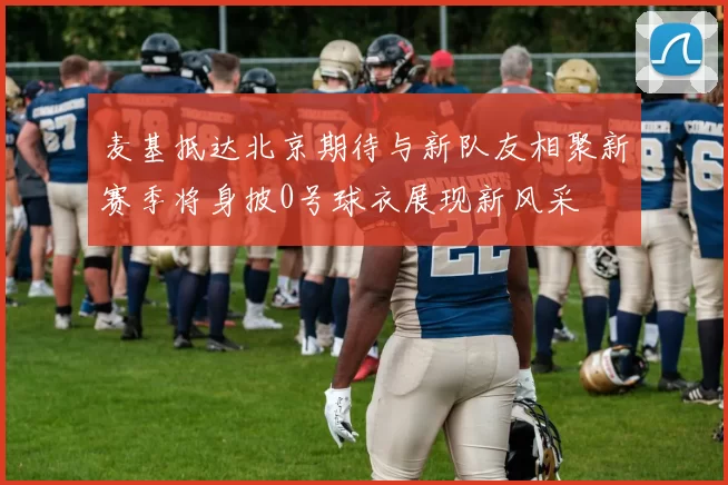 麦基抵达北京期待与新队友相聚新赛季将身披0号球衣展现新风采