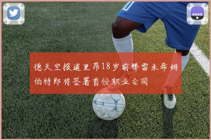 德天空报道里昂18岁前锋雷米希姆伯特即将签署首份职业合同