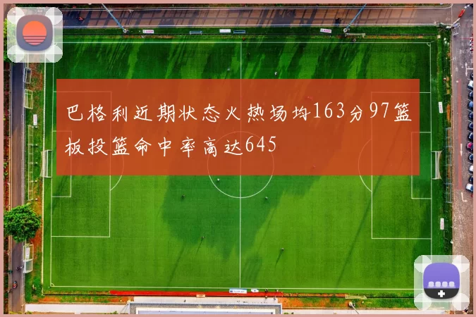 巴格利近期状态火热场均163分97篮板投篮命中率高达645