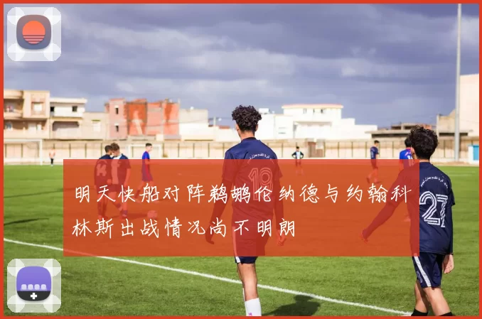 明天快船对阵鹈鹕伦纳德与约翰科林斯出战情况尚不明朗