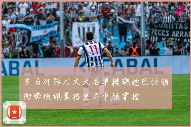 罗马对阵尤文大名单揭晓迪巴拉领衔锋线佩莱格里尼中场掌控
