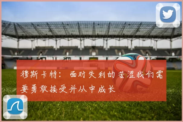 穆斯卡特：面对失利的苦涩我们需要勇敢接受并从中成长