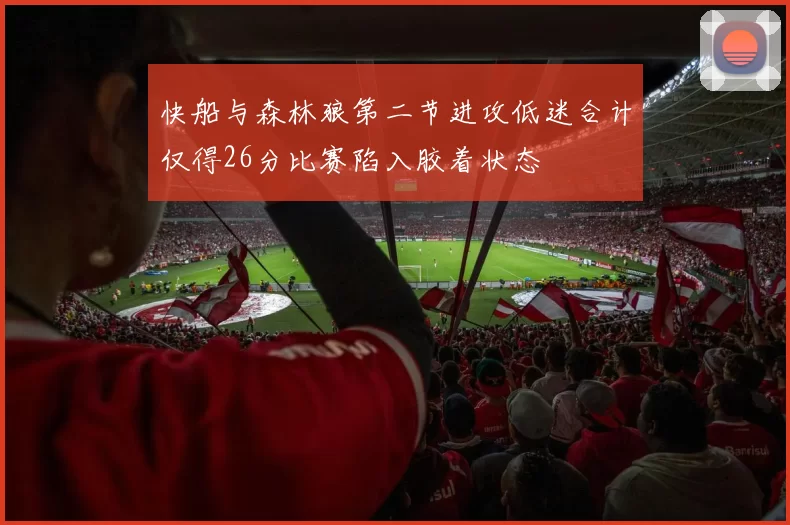 快船与森林狼第二节进攻低迷合计仅得26分比赛陷入胶着状态