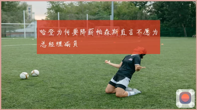 哈登为何要降薪帕森斯直言不愿为总经理减负
