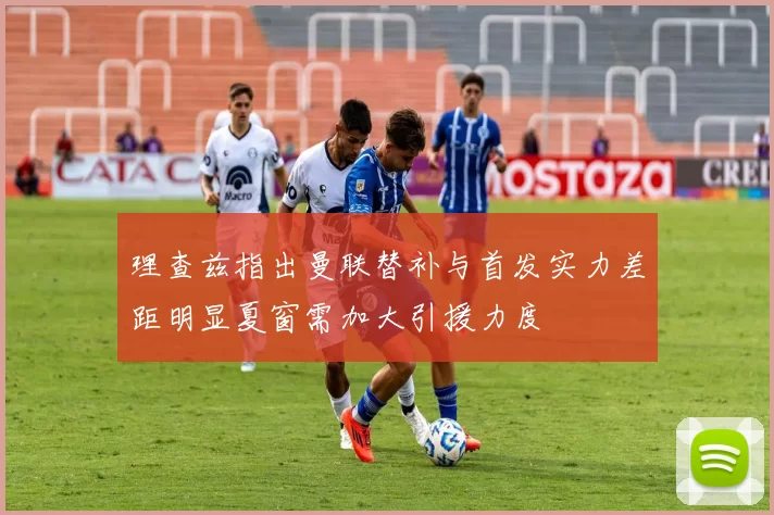 理查兹指出曼联替补与首发实力差距明显夏窗需加大引援力度