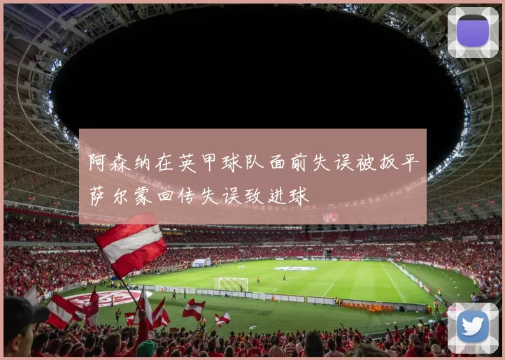 阿森纳在英甲球队面前失误被扳平萨尔蒙回传失误致进球