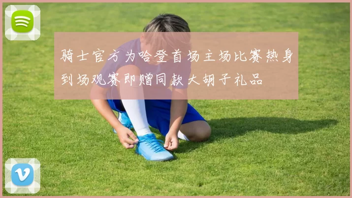 骑士官方为哈登首场主场比赛热身到场观赛即赠同款大胡子礼品