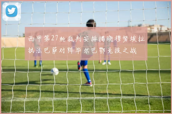 西甲第27轮裁判安排揭晓穆努埃拉执法巴萨对阵毕尔巴鄂竞技之战