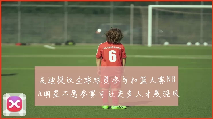 麦迪提议全球球员参与扣篮大赛NBA明星不愿参赛可让更多人才展现风采