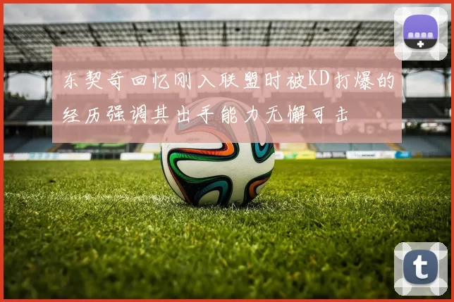 东契奇回忆刚入联盟时被KD打爆的经历强调其出手能力无懈可击