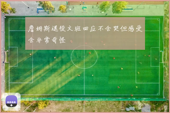 詹姆斯退役文班回应不会哭但感受会非常奇怪